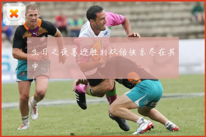 生日之夜喜迎胜利双倍快乐尽在其中
