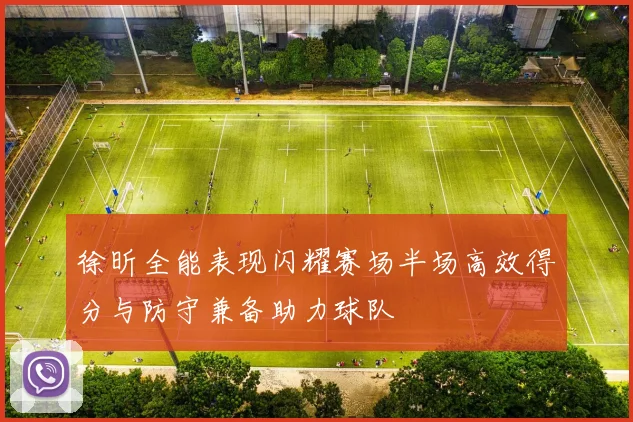徐昕全能表现闪耀赛场半场高效得分与防守兼备助力球队