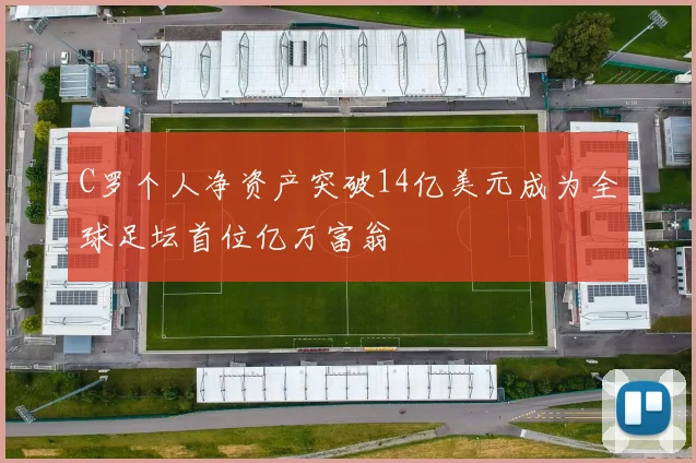 C罗个人净资产突破14亿美元成为全球足坛首位亿万富翁
