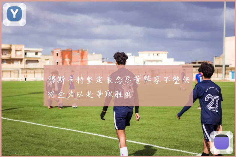 穆斯卡特坚定表态尽管阵容不整仍将全力以赴争取胜利