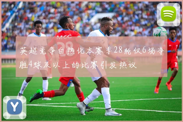 英超竞争白热化本赛季28轮仅6场净胜4球及以上的比赛引发热议