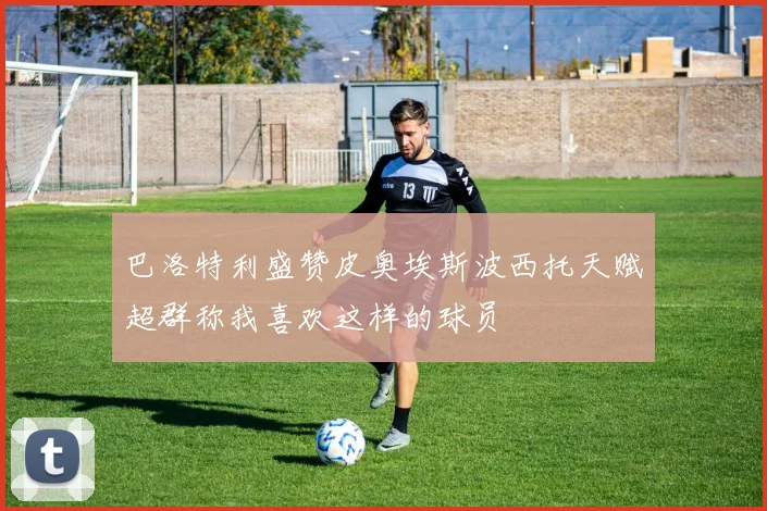 巴洛特利盛赞皮奥埃斯波西托天赋超群称我喜欢这样的球员