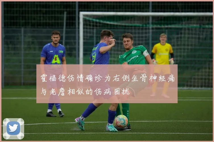 霍福德伤情确诊为右侧坐骨神经痛与老詹相似的伤病困扰