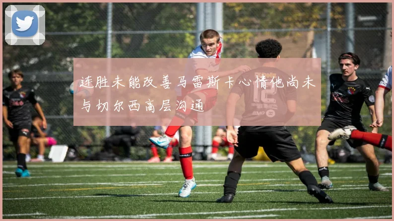 连胜未能改善马雷斯卡心情他尚未与切尔西高层沟通