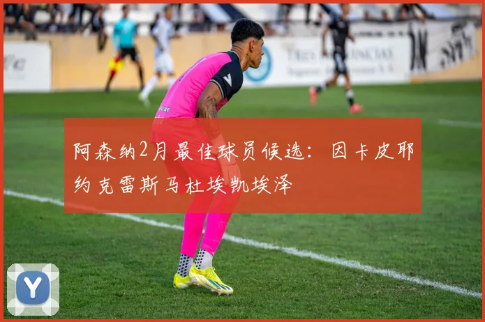 阿森纳2月最佳球员候选：因卡皮耶约克雷斯马杜埃凯埃泽