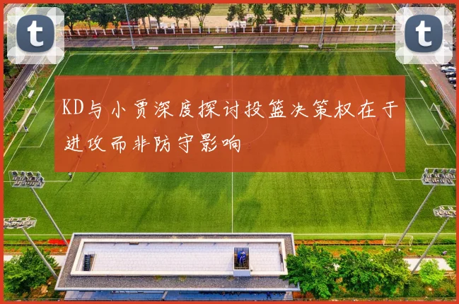 KD与小贾深度探讨投篮决策权在于进攻而非防守影响
