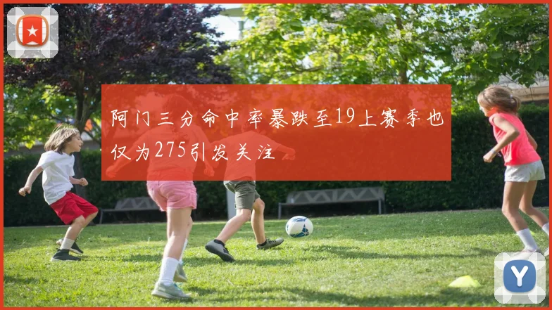 阿门三分命中率暴跌至19上赛季也仅为275引发关注