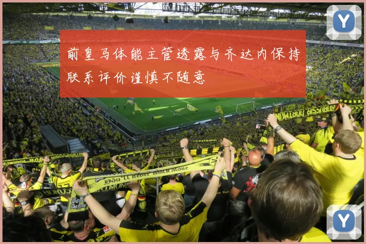 前皇马体能主管透露与齐达内保持联系评价谨慎不随意