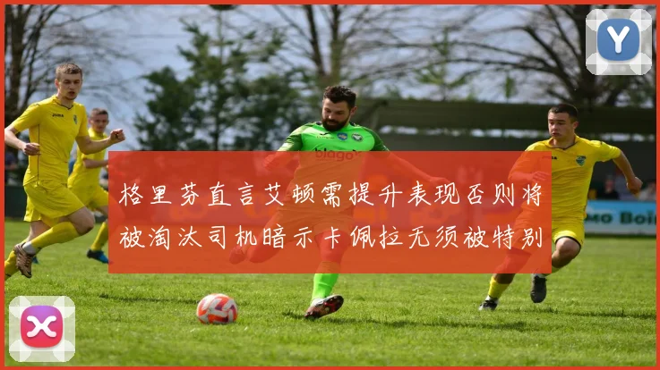 格里芬直言艾顿需提升表现否则将被淘汰司机暗示卡佩拉无须被特别提及