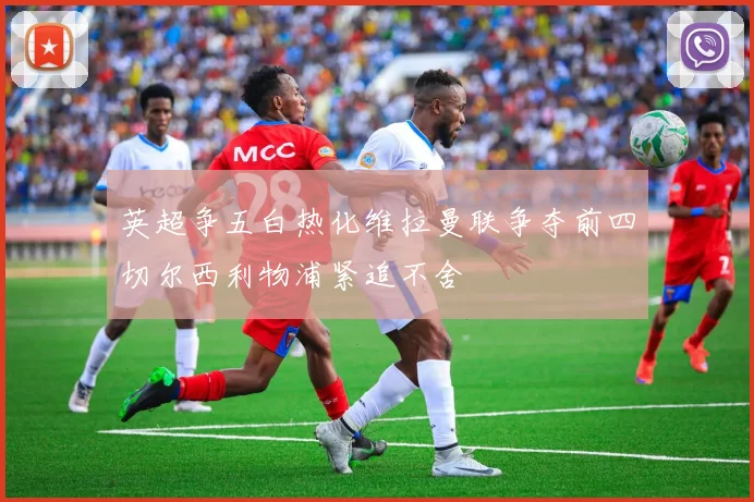 英超争五白热化维拉曼联争夺前四切尔西利物浦紧追不舍