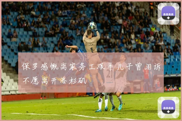 保罗感慨离家务工艰辛儿子曾泪诉不愿离开洛杉矶