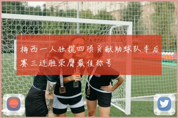 梅西一人独揽四项贡献助球队季后赛三连胜荣膺最佳称号