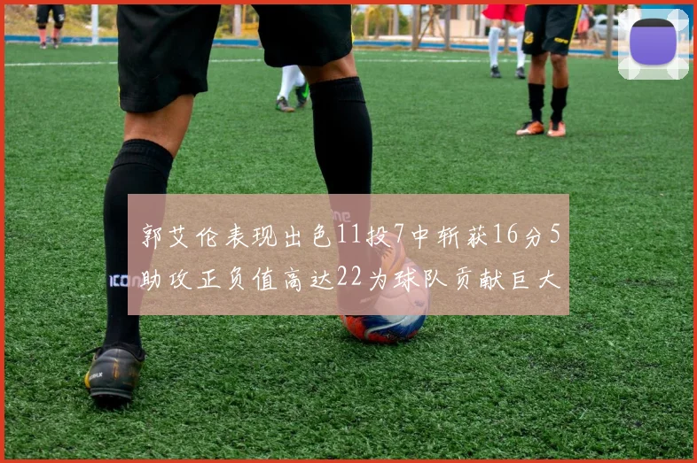 郭艾伦表现出色11投7中斩获16分5助攻正负值高达22为球队贡献巨大