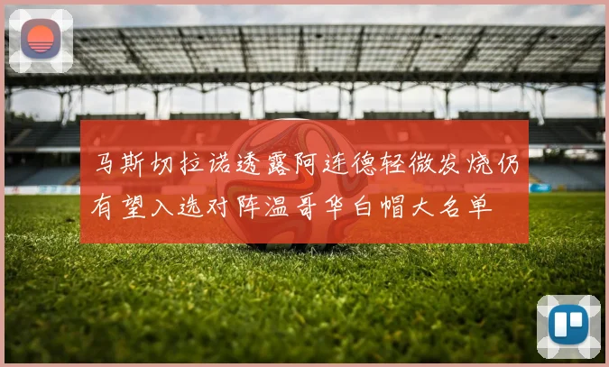 马斯切拉诺透露阿连德轻微发烧仍有望入选对阵温哥华白帽大名单