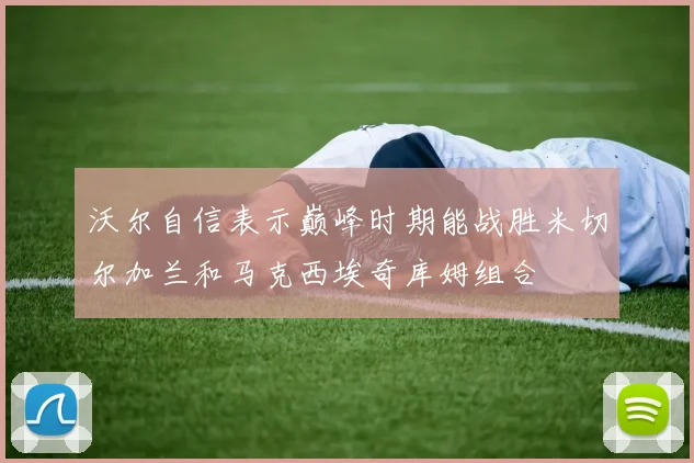 沃尔自信表示巅峰时期能战胜米切尔加兰和马克西埃奇库姆组合