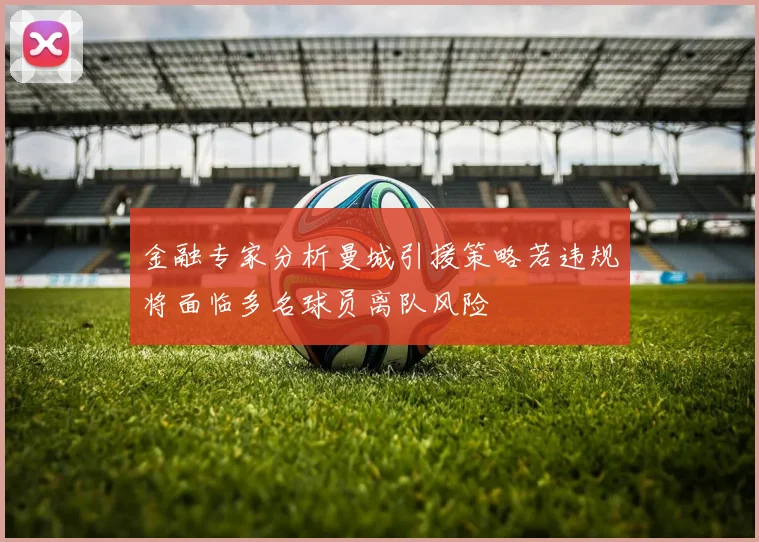 金融专家分析曼城引援策略若违规将面临多名球员离队风险