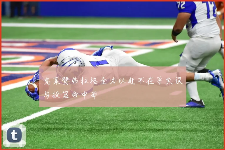 克莱赞弗拉格全力以赴不在乎失误与投篮命中率