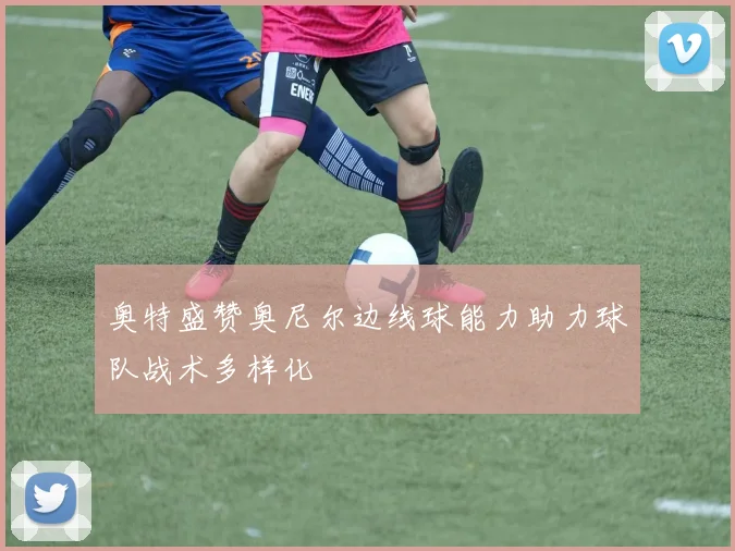 奥特盛赞奥尼尔边线球能力助力球队战术多样化