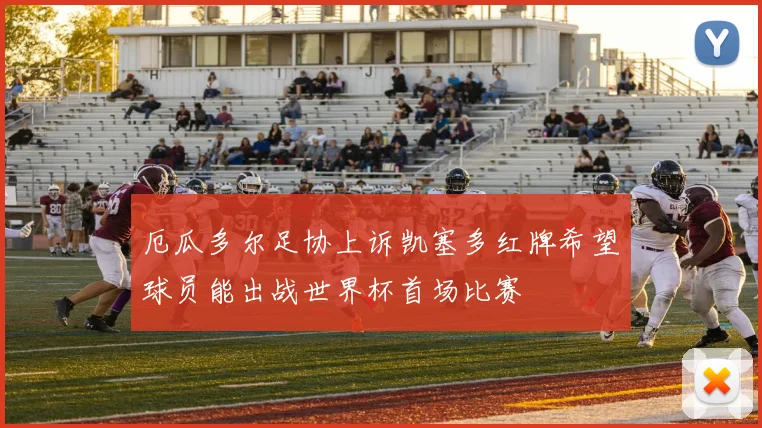 厄瓜多尔足协上诉凯塞多红牌希望球员能出战世界杯首场比赛