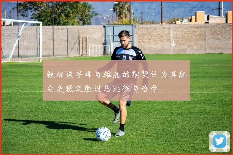 铁林谈字母与雄鹿的默契认为其配合更稳定胜过恩比德与哈登