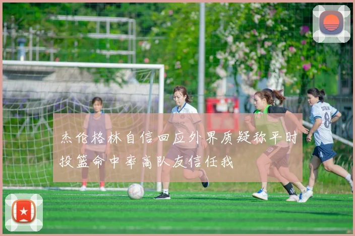 杰伦格林自信回应外界质疑称平时投篮命中率高队友信任我
