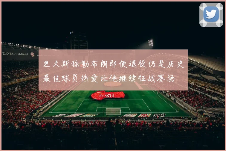 里夫斯称勒布朗即便退役仍是历史最佳球员热爱让他继续征战赛场