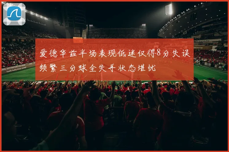 爱德华兹半场表现低迷仅得8分失误频繁三分球全失手状态堪忧