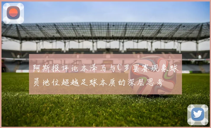 阿斯报评论本泽马与C罗罢赛现象球员地位超越足球本质的深层思考