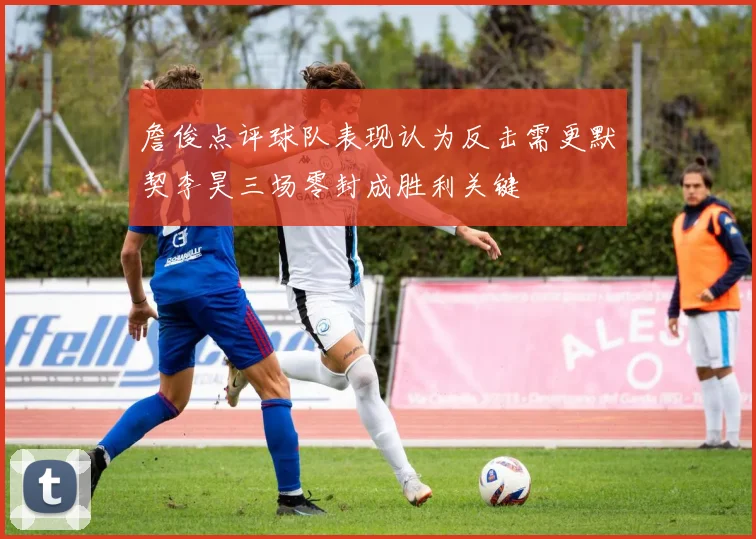 詹俊点评球队表现认为反击需更默契李昊三场零封成胜利关键