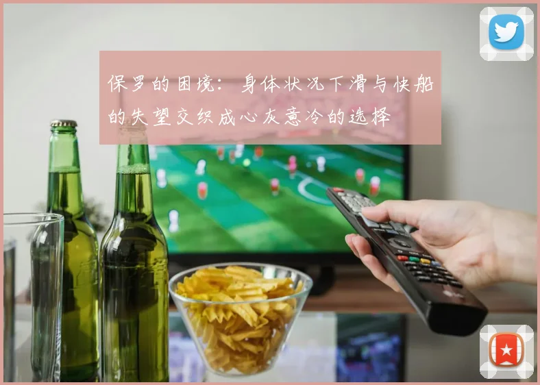 保罗的困境：身体状况下滑与快船的失望交织成心灰意冷的选择