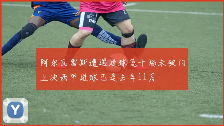 阿尔瓦雷斯遭遇进球荒十场未破门上次西甲进球已是去年11月