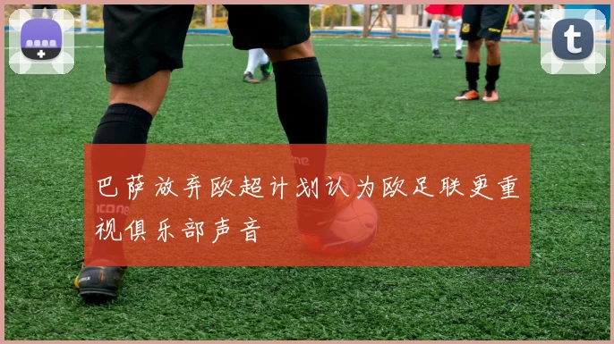 巴萨放弃欧超计划认为欧足联更重视俱乐部声音