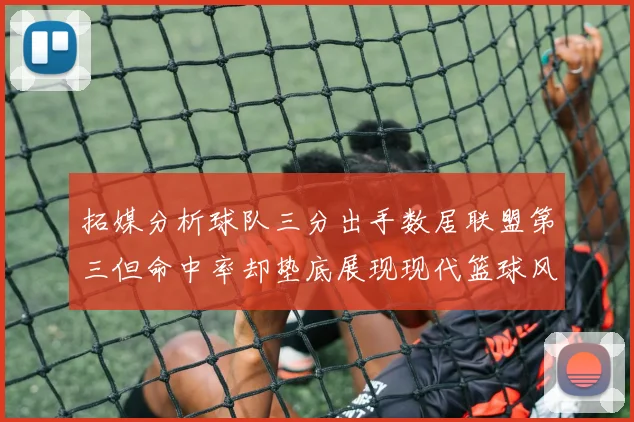 拓媒分析球队三分出手数居联盟第三但命中率却垫底展现现代篮球风格