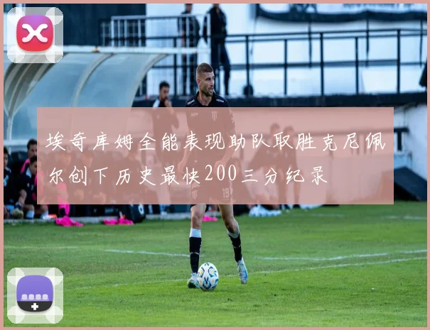 埃奇库姆全能表现助队取胜克尼佩尔创下历史最快200三分纪录