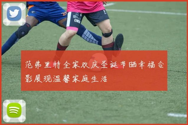 范弗里特全家欢庆圣诞节晒幸福合影展现温馨家庭生活