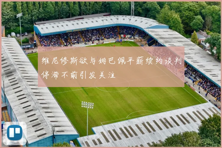 维尼修斯欲与姆巴佩平薪续约谈判停滞不前引发关注