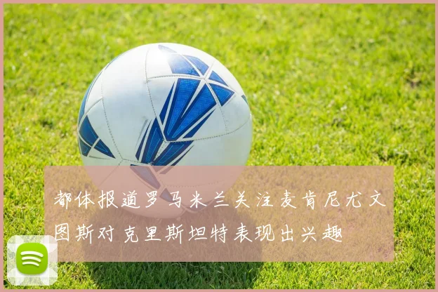 都体报道罗马米兰关注麦肯尼尤文图斯对克里斯坦特表现出兴趣