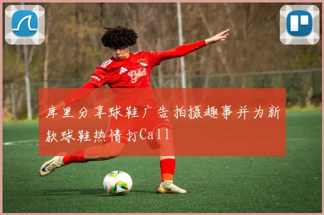 库里分享球鞋广告拍摄趣事并为新款球鞋热情打Call