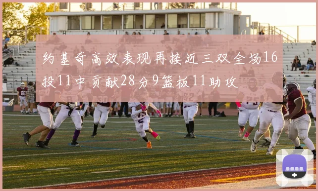 约基奇高效表现再接近三双全场16投11中贡献28分9篮板11助攻