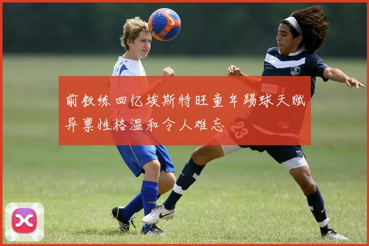 前教练回忆埃斯特旺童年踢球天赋异禀性格温和令人难忘