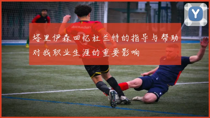 塔里伊森回忆杜兰特的指导与帮助对我职业生涯的重要影响