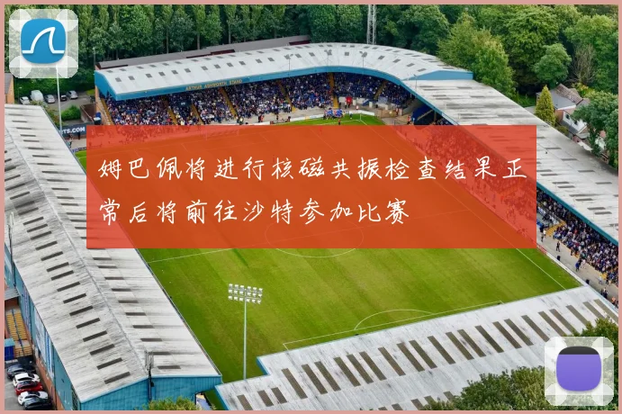 姆巴佩将进行核磁共振检查结果正常后将前往沙特参加比赛