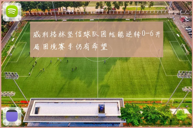 威利格林坚信球队团结能逆转0-6开局困境赛季仍有希望