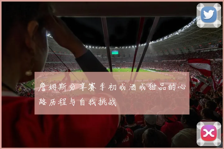 詹姆斯分享赛季初戒酒戒甜品的心路历程与自我挑战