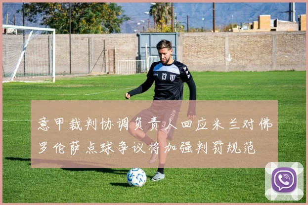 意甲裁判协调负责人回应米兰对佛罗伦萨点球争议将加强判罚规范