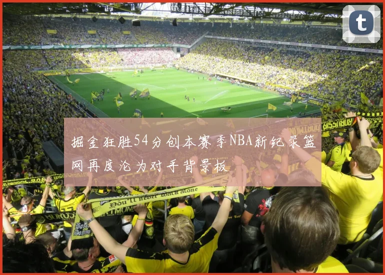掘金狂胜54分创本赛季NBA新纪录篮网再度沦为对手背景板