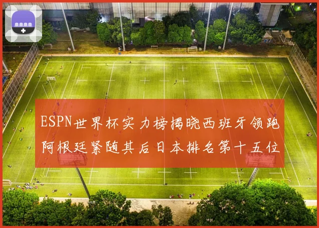 ESPN世界杯实力榜揭晓西班牙领跑阿根廷紧随其后日本排名第十五位