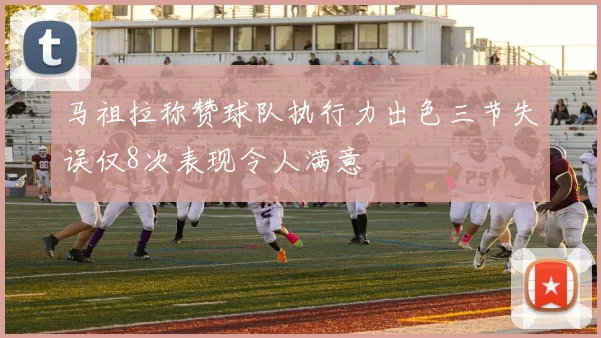 马祖拉称赞球队执行力出色三节失误仅8次表现令人满意