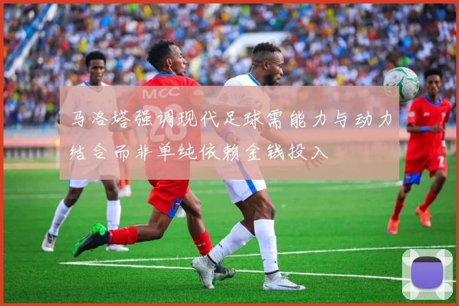 马洛塔强调现代足球需能力与动力结合而非单纯依赖金钱投入