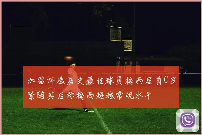 加雷评选历史最佳球员梅西居首C罗紧随其后称梅西超越常规水平